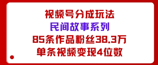 视频号分成玩法:民间故事系列,全程AI生成85条作品粉丝38.3万单条视频变现4位数-云网创