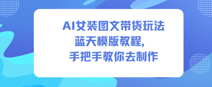 AI女装图文带货玩法蓝天模版教程,手把手教你去制作-云网创