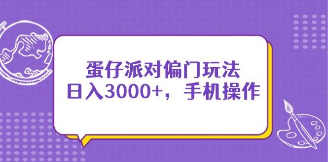 (14423期)蛋仔派对偏门玩法,日入3000+,手机操作-云网创