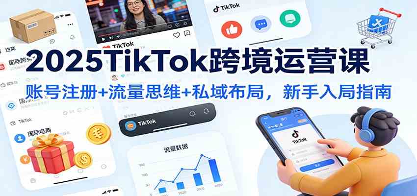 2025TikTok跨境运营课:账号注册+流量思维+私域布局,新手入局指南-云网创