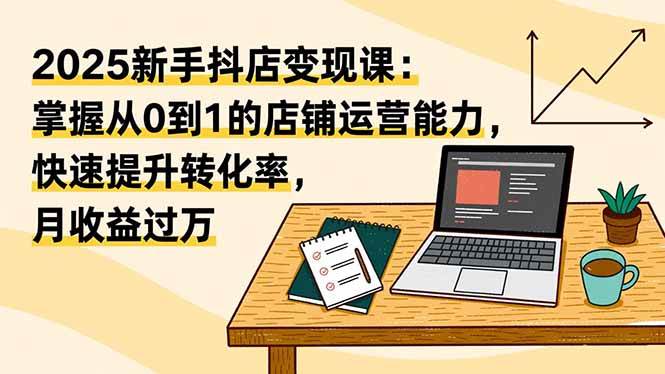 （16606期）2025新手抖店变现课：掌握从0到1的店铺运营能力，快速提升转化率,月收过万-云网创