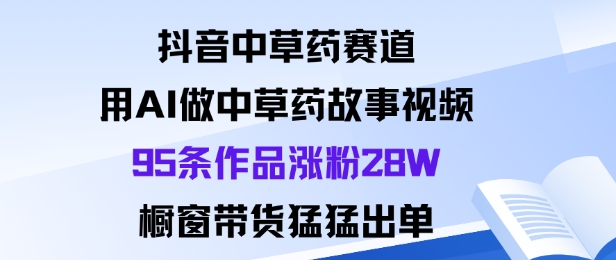 抖音中草药赛道,用Al做中草药故事视频95条作品涨粉28W,橱窗带货猛出单-云网创