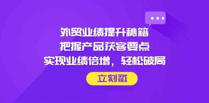 外贸业绩提升秘籍,把握产品获客要点,实现业绩倍增,轻松破局-云网创