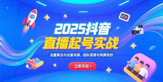 (15351期)2025抖音直播起号实战,流量算法与设备实操,团队搭建与预算规划-云网创
