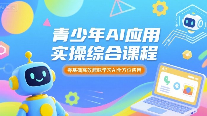 青少年AI应用实操综合课程，零基础高效趣味学习AI全方位应用-云网创