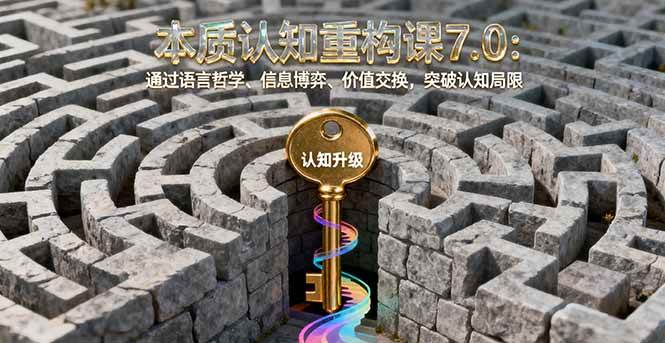 (16218期)本质认知重构课7.0:通过语言哲学、信息博弈、价值交换,突破认知局限-云网创