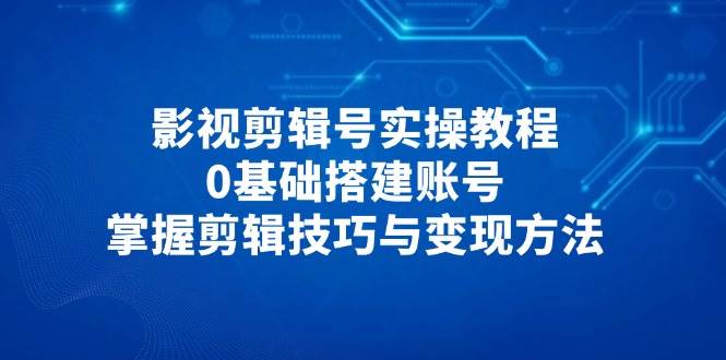 影视剪辑号实操教程,0基础搭建账号,掌握剪辑技巧与变现方法-云网创
