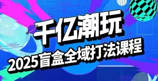 2025盲盒全域全套打法课,盲盒起号、选品、话术、私域等-云网创