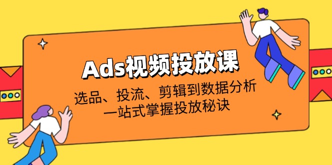 (14258期)Ads视频投放课全解析:选品、投流、剪辑到数据分析,一站式掌握投放秘诀-云网创