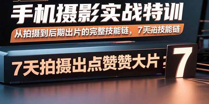 (15949期)手机摄影实战特训,从拍摄到后期出片的完整技能链,7天拍出点赞大片-云网创
