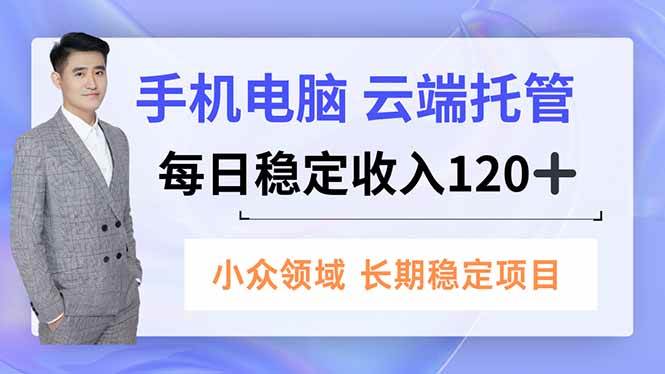 (16719期)手机、电脑云端托管,每日稳定收入120+,小众领域长期稳定-云网创
