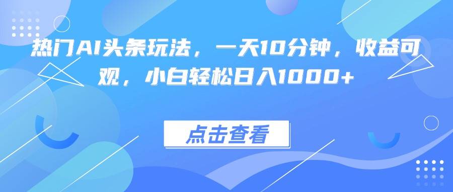 (15991期)热门AI头条玩法,一天10分钟,收益可观,小白轻松日入1000+-云网创