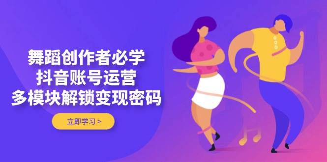 (14501期)舞蹈创作者必学,抖音账号运营,多模块解锁变现密码-云网创