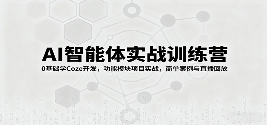 AI智能体实战训练营:0基础学Coze开发,功能模块项目实战,商单案例与直播回放-云网创
