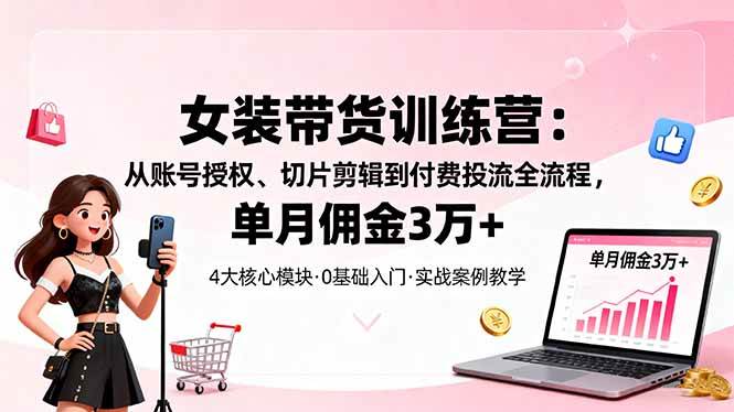 (16270期)女装带货特训营:从账号授权、切片剪辑到付费投流全流程,单月佣金3万+-云网创