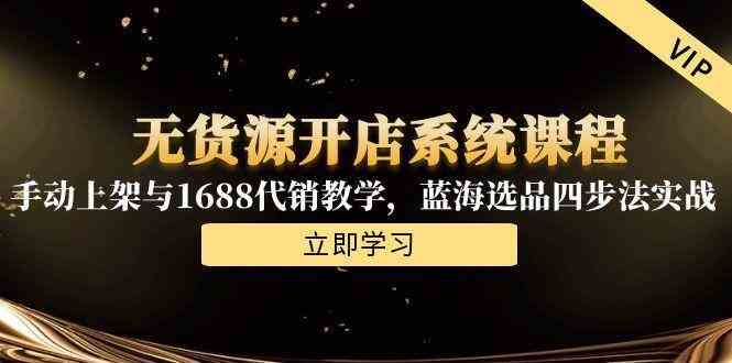 无货源开店系统课程,手动上架与1688代销教学,蓝海选品四步法实战-云网创