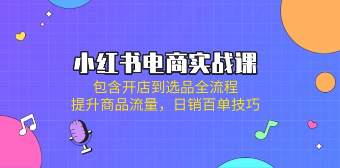 (14165期)小红书电商实战课:包含开店到选品全流程,提升商品流量,日销百单技巧-云网创