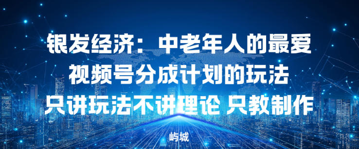 银发经济：中老年人的最爱视频号分成计划的玩法只讲玩法不讲理论，只教制作-云网创