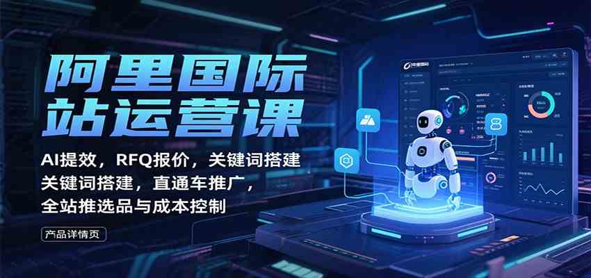 阿里国际站运营课:AI提效,RFQ报价,关键词搭建,直通车推广,全站推选品与成本控制-云网创
