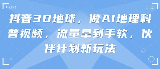 抖音3D地球,做AI地理科普视频,流量拿到手软,伙伴计划新玩法-云网创