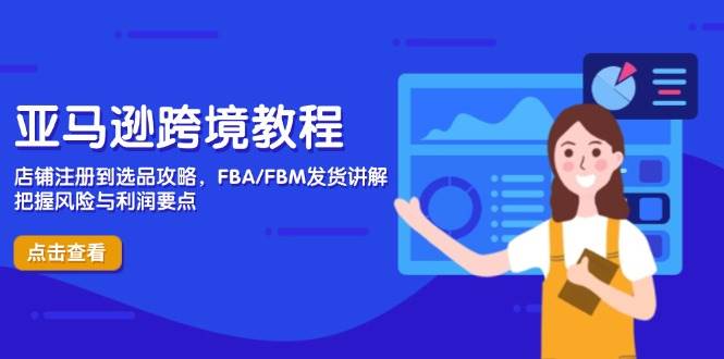 (14500期)亚马逊跨境教程,店铺注册到选品攻略,FBA/FBM发货讲解,把握风险与利润-云网创