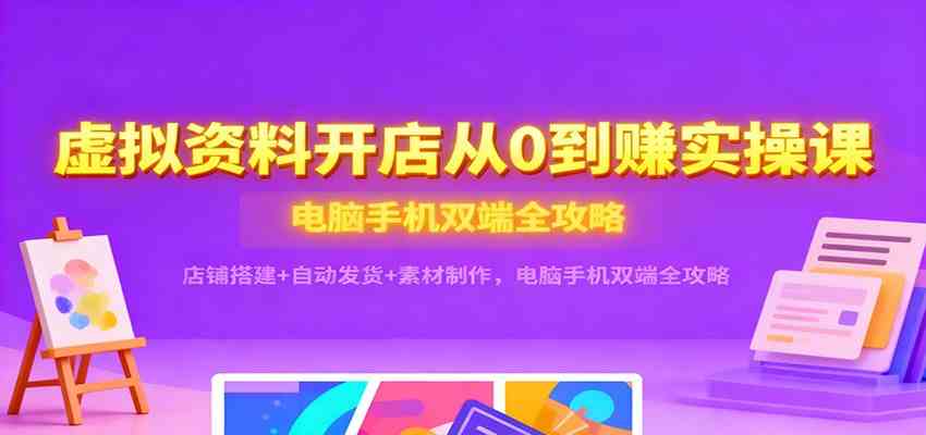 虚拟资料开店从0到赚实操课：店铺搭建+自动发货+素材制作，电脑手机双端全攻略-云网创