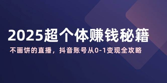 2025超个体赚钱秘籍:不画饼的直播,抖音账号从0-1变现全攻略-云网创