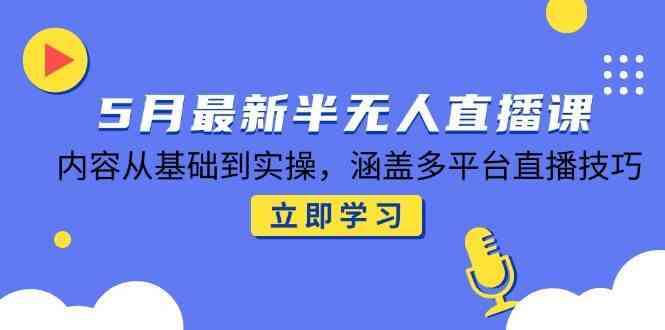5月最新半无人直播课,内容从基础到实操,涵盖多平台直播技巧-云网创