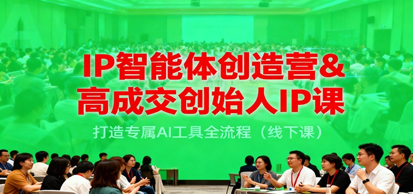 IP智能体创造营&高成交创始人IP课，打造专属AI工具全流程（线下课）-云网创