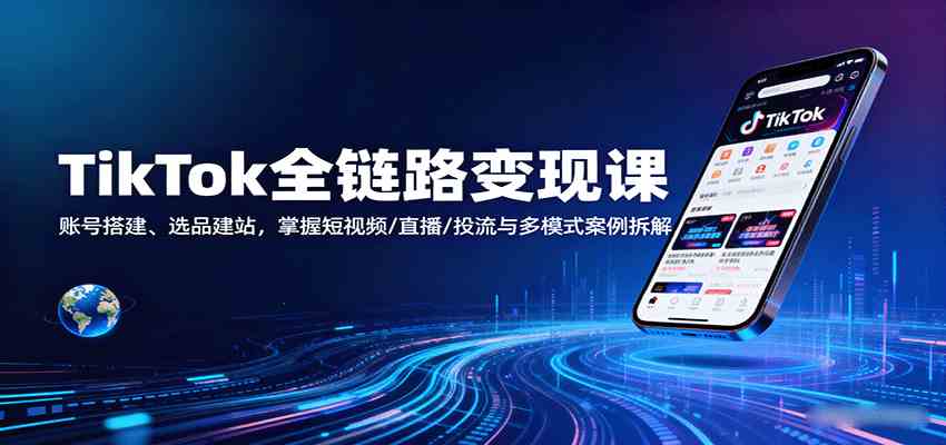 TikTok全链路变现课:账号搭建、选品建站,掌握短视频/直播/投流与多模式案例拆解-云网创