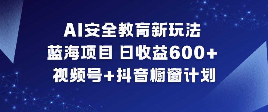 AI安全教育新玩法，蓝海项目，日收益6张+，视频号+抖音橱窗计划-云网创