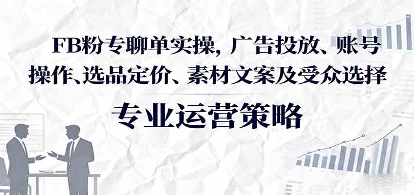FB粉专聊单实操,广告投放、账号操作、选品定价、素材文案及受众选择-云网创