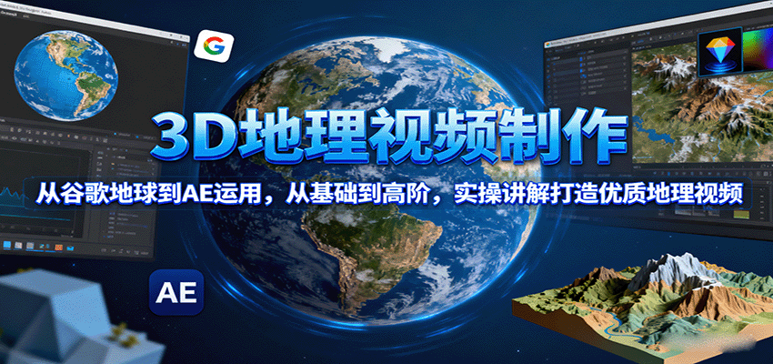 3D地理视频制作,从谷歌地球到AE运用,从基础到高阶,实操讲解打造优质地理视频-云网创