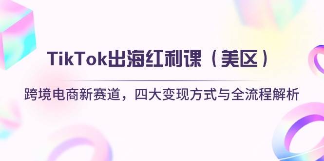 (14382期)TikTok出海红利课(美区)跨境电商新赛道,四大变现方式与全流程解析-云网创