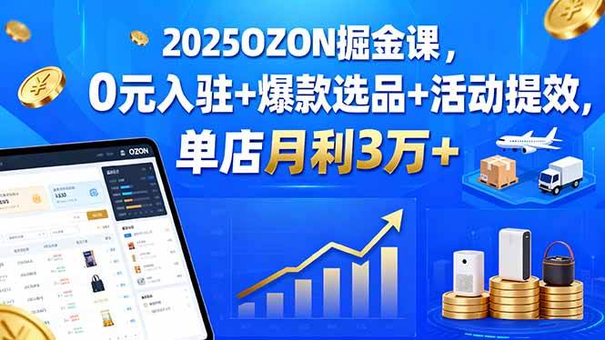 (15999期)2025OZON掘金课,0元入驻+爆款选品+活动提效,单店月利3万+-云网创