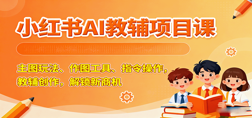 小红书AI教辅项目课,主图玩法、作图工具、指令操作,教辅创作,解锁新商机-云网创