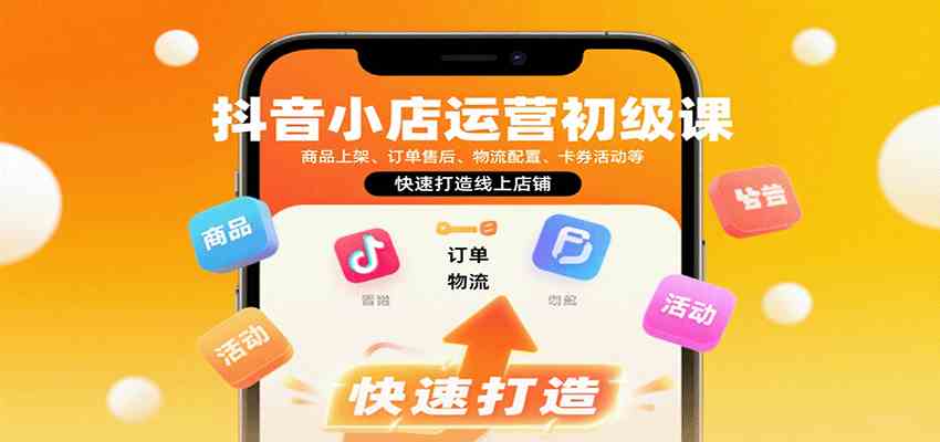 抖音小店运营初级课:商品上架、订单售后、物流配置、卡券活动等,快速打造线上店铺-云网创