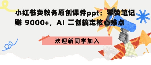 小红书卖教务原创课件ppt:零赞笔记賺9k+,AI二创搞定核心难点-云网创