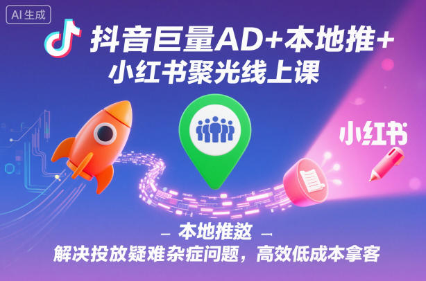 抖音巨量AD+本地推+小红书聚光线上课，解决投放疑难杂症问题，高效低成本拿客-云网创