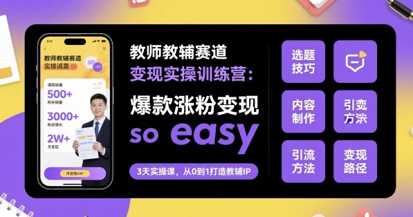 教师教辅赛道变现实操训练营,爆款涨粉变现so easy-云网创