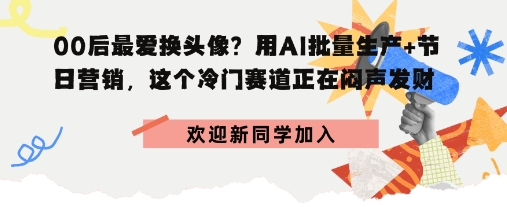 00后最爱换头像？用AI批量生产+节日营销，实现闷声发财-云网创