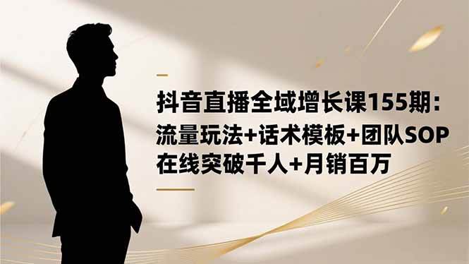 （16586期）抖音直播全域增长课155期：流量玩法+话术模板+团队SOP，在线突破千人+…-云网创