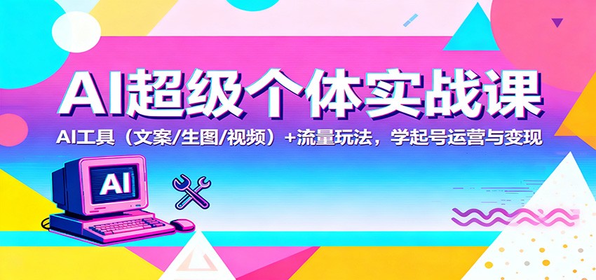 AI超级个体实战课：AI 工具（文案/生图/视频）+ 流量玩法，学起号运营与变现-云网创