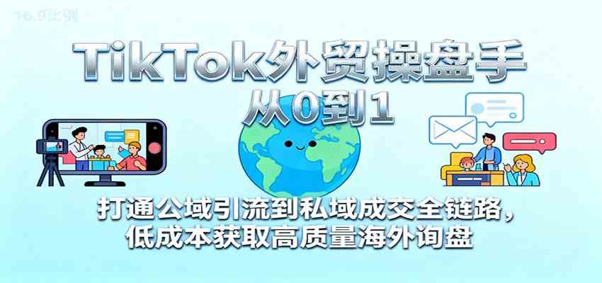 TikTok外贸操盘手从0到1,打通公域引流到私域成交全链路,低成本获取高质量海外询盘-云网创