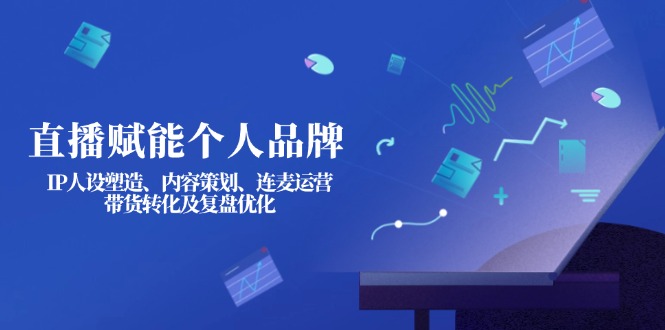 (14158期)直播赋能个人品牌:IP人设塑造、内容策划、连麦运营、带货转化及复盘优化-云网创