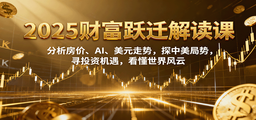 2025财富跃迁解读:分析房价、AI、美元走势,探中美局势,寻投资机遇,看懂世界风云-云网创