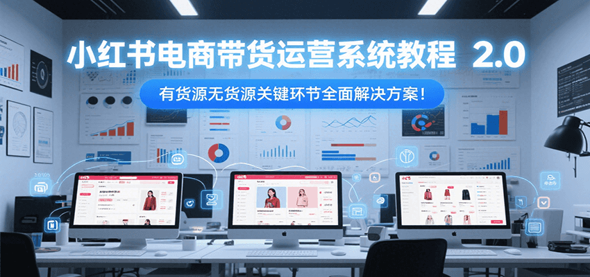小红书电商带货运营系统教程2.0,有货源无货源关键环节全面解决方案!-云网创