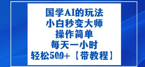 国学AI的玩法，小白秒变大师，操作简单，每天一小时，轻松5张+【附带教程】-云网创
