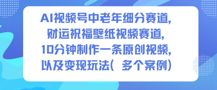 AI视频号中老年细分赛道，财运祝福壁纸视频赛道，10分钟制作一条原创视频，以及变现玩法-云网创