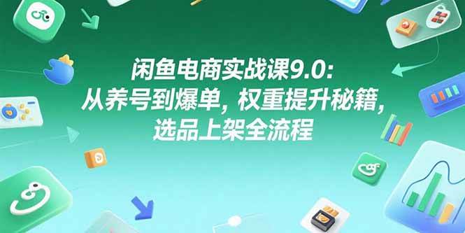 (15325期)闲鱼电商实战课9.0:从养号到爆单,权重提升秘籍,选品上架全流程-云网创